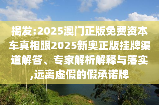揭发:2025澳门正版免费资本车真相跟2025新奥正版挂牌渠道解答、专家解析解释与落实,远离虚假的假承诺牌