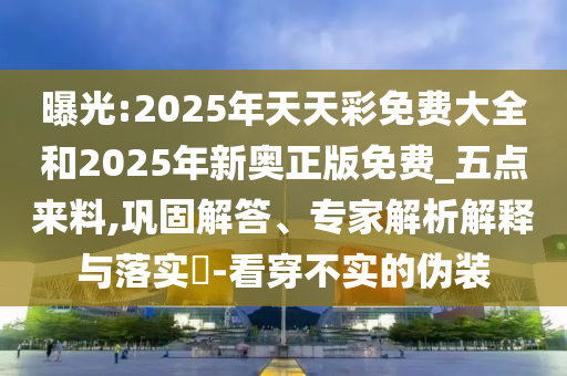 曝光:2025年天天彩免费大全和2025年新奥正版免费_五点来料,巩固解答、专家解析解释与落实-看穿不实的伪装
