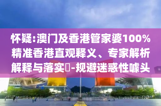 怀疑:澳门及香港管家婆100%精准香港直观释义、专家解析解释与落实​-规避迷惑性噱头